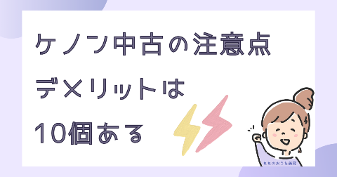 ケノン中古の注意点は10個ある！デメリットを知っておこう