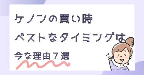 ケノン買い時はいつ？ベストなタイミングは今な理由7選！