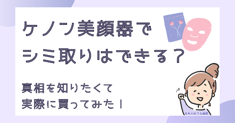 ケノン美顔器でシミ取りはできる？真相を知りたくて実際に買ってみた